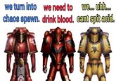 we turn into we need to we... uhh... chaos spawn. drink blood. cant spit acid.