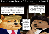 Le freudian Slip has arrived For your serious crimes against humanity, you AND your sister shall BOTH be subject to a gruesome DEFLORATION! ...If you're gonna r--- me, fine. But PLEASE hands off my sister! ...What? I said DePORT- ation. Nothing else at all...