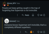 Michel_RPV 1mo People just keep getting caught in the trap of forgetting that Superman is not invincible. [deleted] 1mo ← Reply 64 Everyone knows Superman isn't Invincible, that's a completely different superhero. 1 ↑ 64