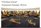 "The floor is lava!" -Everyone, Pompeii, 79 A.D.
