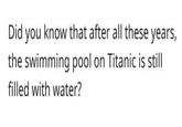 Did you know that after all these years, the swimming pool on Titanic is still filled with water?