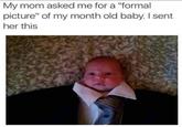 My mom asked me for a "formal picture" of my month old baby. I sent her this