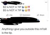 $2 Is NOT A TIP $5 Is NOT A TIP Like !! !! Comment Share Anything i give you outside this mf bill is the tip.