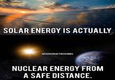SOLAR ENERGY IS ACTUALLY IG SEEKERSOFTHECOSMOS NUCLEAR ENERGY FROM A SAFE DISTANCE.