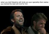 when you told Palpatine sith lords are your speciality then realize you trained the best sith lord for him