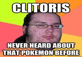 CLITORIS NEVER HEARD ABOUT THAT POKEMON BEFORE quickmeme.com