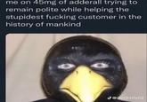 me on 45mg of adderall trying to remain polite while helping the stupidest f------ customer in the history of mankind J@ducksity02