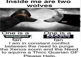 Inside me are two wolves NZ One is a WARHAMMER 40,000 fan One is a MASS EFFECT fan I am in constant conflict between the need to purge the Xenos scum and the Need to aquirre a Thicc Quarian GF Please Help.