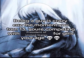 Being a guy is crazy cuz the moment you turn 13, youre competing with President of United States for girls your age