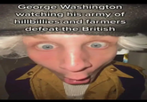 George Washington watching his army of hillbillies and farmers defeat the British