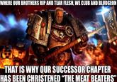 WHERE OUR BROTHERS RIP AND TEAR FLESH, WE CLUB AND BLUDGEON THAT IS WHY OUR SUCCESSOR CHAPTER HAS BEEN CHRISTENED "THE MEAT BEATERS"