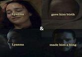 Lyanna & gave him birth Lyanna made him a king