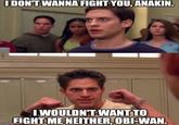 I DON'T WANNA FIGHT YOU, ANAKIN. CHOLLS I WOULDN'T WANT TO EIGHT ME NEITHER, OBI-WAN. imgflip.com