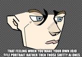 THAT FEELING WHEN YOU MAKE YOUR OWN JOJO SELF PORTRAIT RATHER THEN THOSE S----- AI ONES. imgflip.com