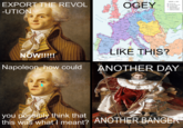 EXPORT THE REVOL -UTION NOW!!!!! ATLANTIC OCEAN KINGDOM FRANCE OGEY EUROPE 1812 LIKE THIS? BLACK SEX Napoleon, how could ANOTHER DAY you possibly think that this was what I meant? ANOTHER BANGER