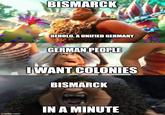 BISMARCK BEHOLD, A UNIFIED GERMANY GERMAN PEOPLE I WANT COLONIES BISMARCK IN A MINUTE imgflip.com