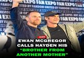 FANDO THE HEROE EXI BY FA OR LH N EXPO FAN EXPO FAN EXPO FAR ITED BY FANDOM UNITED BY FANDOM UNITED BY F SFOR THE FANS R CA AL THE FANS FOR THE R CAPES NOT ALLI FAN EXPO FA D ER NEWS EWAN MCGREGOR CALLS HAYDEN HIS "BROTHER FROM ANOTHER MOTHER" PO