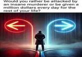 Would you rather be attacked by an insane murderer or be given a million dollars every day for the rest of your life?