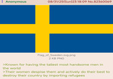 Anonymous 08/31/25(Sun)23:18:09 No.82360069 Flag_of_Sweden.svg.png 2 KB PNG >Known for having the tallest most handsome men in the world >Their women despise them and actively do their best to destroy their country by importing refugees