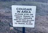 COUGAR IN AREA PLEASE STAY ON TRAILS, TRAVEL IN SMALL GROUPS AND DO NOT ALLOW MEN UNDER 30 TO TRAVEL ALONE