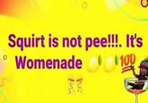 Squirt is not pee!!!. It's Womenade 100