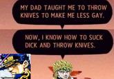 imgflip.com MY DAD TAUGHT ME TO THROW KNIVES TO MAKE ME LESS GAY. NOW, I KNOW HOW TO SUCK D--- AND THROW KNIVES.