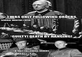 IWAS ONLY FOLLOWING ORDERS. SEVERAL MONTHS LATER... GUILTY! DEATH BY HANGING! SORRY, PAL, I'M ONLY FOLLOWING ORDERS.