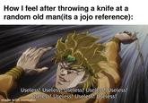 How I feel after throwing a knife at a random old man(its a jojo reference): Useless! Useless! Useless! Useless! Useless! Useless! Useless! Useless! Useless! made with mematic