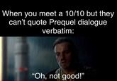When you meet a 10/10 but they can't quote Prequel dialogue verbatim: "Oh, not good!"