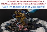 " i should've worn a breastplate. i REALLY should've worn a breastplate." "well im thankful that you didn't.”