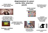 stress about current events and job market depression in your early 20s starter pack daily social media comparisons B H Ό D m の ZYO f ane f GAL 'T 8 in M Ab טן ㅏ이 wondering if you're ever ever going to have kids at this point wondering how your going to get a job, find an SO, and be successful trying not to fall into the rabbit hole of nihilism losing a million friends constant contemplation 24/7 on weather to call you mom, pay a bill, or clean something going to college to buy some more time before joining the workforce weekly existential crisis