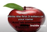Write the first 3 letters of your name And let someone Finnish inside you