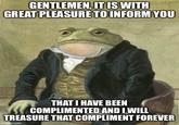 GENTLEMEN, IT IS WITH GREAT PLEASURE TO INFORM YOU THAT I HAVE BEEN COMPLIMENTED AND I WILL TREASURE THAT COMPLIMENT FOREVER imgflip.com