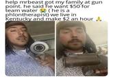 help mrbeast got my family at gun point. he said he want $50 for (he is a team water phlontherapist) we live in Kentucky and make $2 an hour