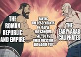 THE ROMAN REPUBLIC AND EMPIRE HAVING THE DESCENDANTS OF PEOPLE YOU CONQUER SEE YOU AS THEIR ANCESTOR AND ADORE YOU THE EARLY ARAB CALIPHATES 10 inggflip.com