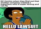 DC Comics when they find out that another company created a superhero who is super strong and can fly HELLO LAWSUIT