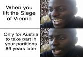When you lift the Siege of Vienna Only for Austria to take part in your partitions 89 years later