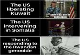 The US liberating Kuwait The US intervening in Somalia I HAVE COME HERE TO CHEW BUBBLEGUM AND KICK ASS AND I'M ALL OUT OF BUBBLEGUM The US responding to the Rwandan genocide No, where moderate effort will suffice, use moderate effort. I'm gonna pretend I didn't see that.