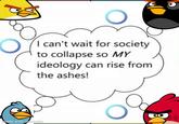 I can't wait for society to collapse so MY ideology can rise from the ashes! made with mematic