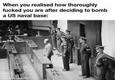 When you realised how thoroughly f----- you are after deciding to bomb a US naval base: made with mematic MP MP MP MP MP