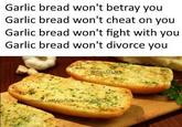 Garlic bread won't betray you Garlic bread won't cheat on you Garlic bread won't fight with you Garlic bread won't divorce you GBMEMES facebook.com/garlicbreadmemes
