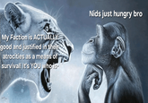 My Faction is ACTUALLY good and justified in their atrocities as a means of survival! It's YOU who is Nids just hungry bro