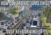 HOW CAN TRAFFIC JAMS EXIST? Karbehere JUST KEEP DRIVING, TF??