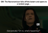 GM: The Necronomicon falls off the lectern and opens to a random page... GM (Sarcastically) "Oh no, what's happening?"