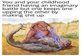 You and your childhood friend having an imaginary battle but one keeps one upping the other by making s--- up