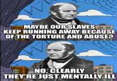 на MAYBE OUR SLAVES KEEP RUNNING AWAY BECAUSE OF THE TORTURE AND ABUSE? NO, CLEARLY THEY'RE JUST MENTALLY ILL imgflip.com