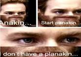 Anakin... Start panakin... don't have a planakin...