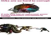 Orks are so hard to corrupt If only they had an oppressed, power hungry population susceptible to corrupt Meanwhile, The Gretchin and Snotlings 217