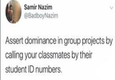 Samir Nazim @BadboyNazim Assert dominance in group projects by calling your classmates by their student ID numbers.