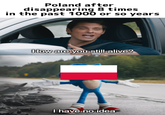 Poland after disappearing 8 times in the past 1000 or so years How are you still alive? I have no idea